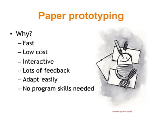 Paper prototyping
•  Why?
  –  Fast
  –  Low cost
  –  Interactive
  –  Lots of feedback
  –  Adapt easily
  –  No program skills needed


                                Illustration by Kevin Cornell
 