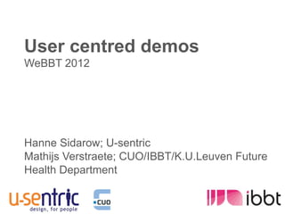 User centred demos
WeBBT 2012




Hanne Sidarow; U-sentric
Mathijs Verstraete; CUO/IBBT/K.U.Leuven Future
Health Department
 