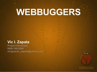 WEBBUGGERS


Vic I. Zapata
Project Developer
0908.168.0298
vicignacio_zapata@yahoo.com
 
