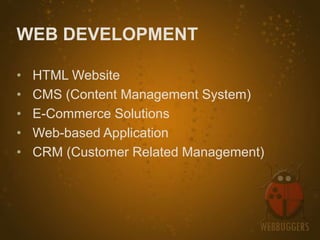 WEB DEVELOPMENT

•   HTML Website
•   CMS (Content Management System)
•   E-Commerce Solutions
•   Web-based Application
•   CRM (Customer Related Management)
 