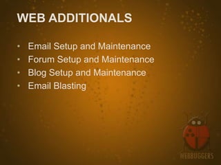 WEB ADDITIONALS

•   Email Setup and Maintenance
•   Forum Setup and Maintenance
•   Blog Setup and Maintenance
•   Email Blasting
 