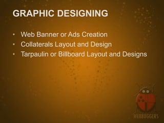 GRAPHIC DESIGNING

• Web Banner or Ads Creation
• Collaterals Layout and Design
• Tarpaulin or Billboard Layout and Designs
 