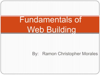 By: Ramon Christopher Morales
Fundamentals of
Web Building
 