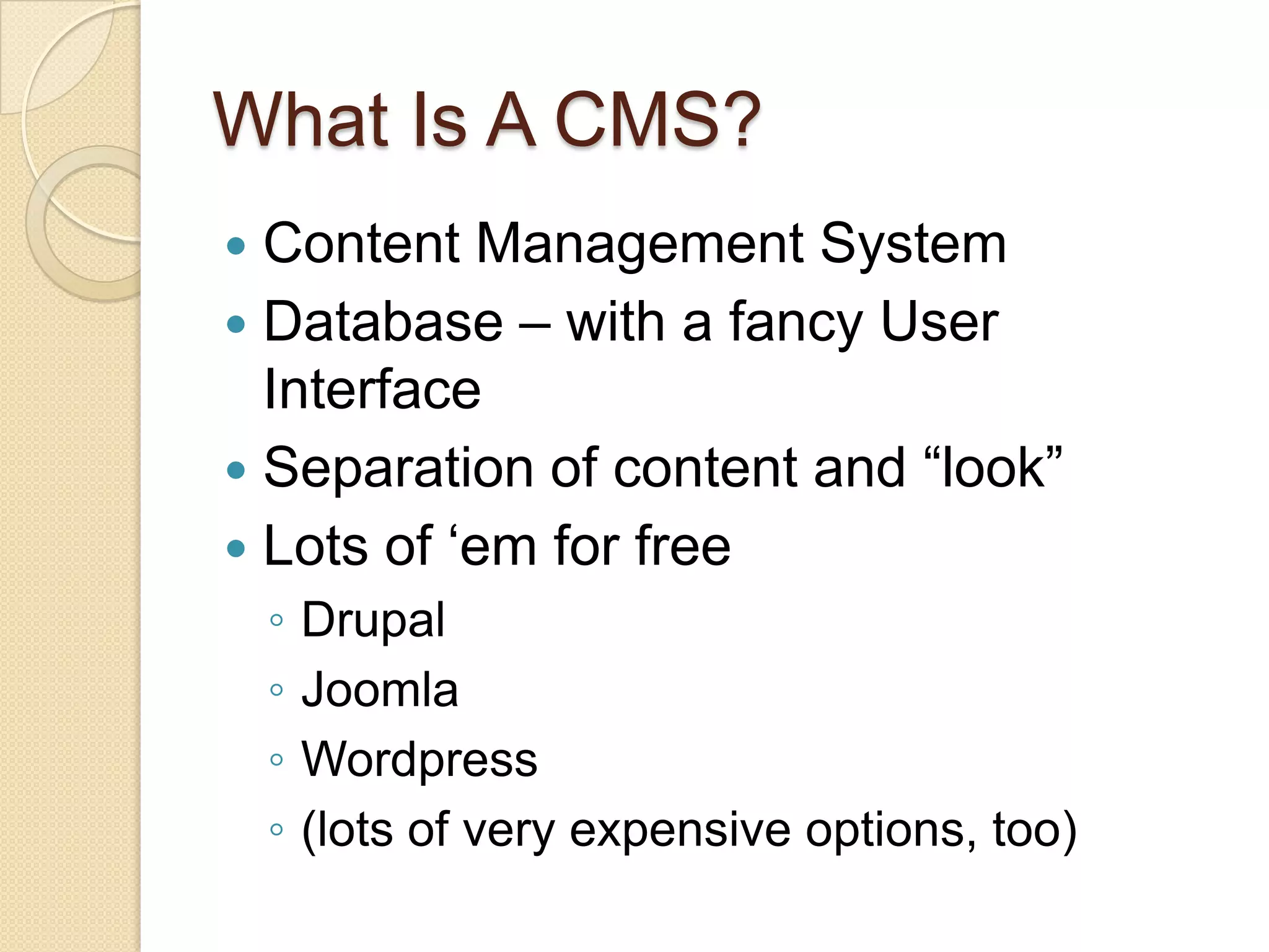 What Is A CMS?Content Management SystemDatabase – with a fancy User InterfaceSeparation of content and “look”Lots of ‘em for freeDrupalJoomlaWordpress(lots of very expensive options, too)