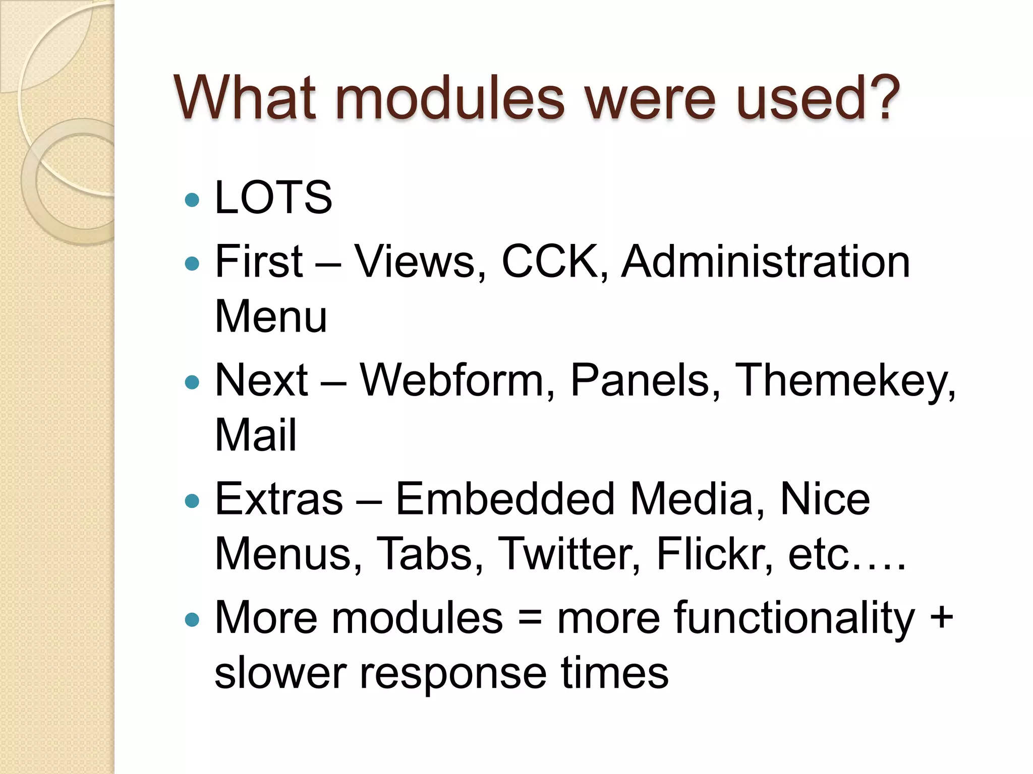What modules were used?LOTSFirst – Views, CCK, Administration MenuNext – Webform, Panels, Themekey, MailExtras – Embedded Media, Nice Menus, Tabs, Twitter, Flickr, etc….More modules = more functionality + slower response times