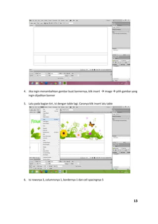 4. Jika ingin menambahkan gambar buat bannernya, klik insert  image  pilih gambar yang
ingin dijadikan banner
5. Lalu pada bagian kiri, isi dengan table lagi. Caranya klik insert lalu table
6. Isi rowsnya 3, columnsnya 1, bordernya 1 dan cell spacingnya 5
13
 