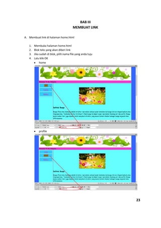BAB III
MEMBUAT LINK
A. Membuat link di halaman home.html
1. Membuka halaman home.html
2. Blok teks yang akan diberi link
3. Jika sudah di blok, pilih nama file yang anda tuju
4. Lalu klik OK
home
profile
23
 