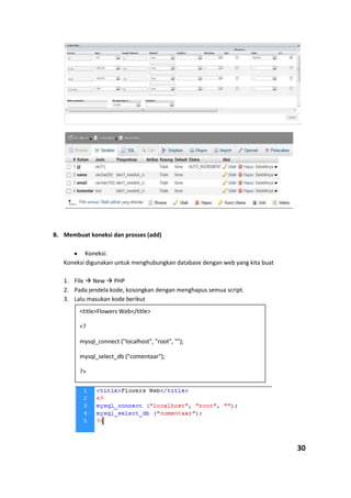 B. Membuat koneksi dan prosses (add)
Koneksi:
Koneksi digunakan untuk menghubungkan database dengan web yang kita buat
1. File  New  PHP
2. Pada jendela kode, kosongkan dengan menghapus semua script.
3. Lalu masukan kode berikut
30
<title>Flowers Web</title>
<?
mysql_connect ("localhost", "root", "");
mysql_select_db ("comentaar");
?>
 