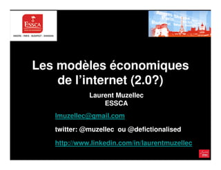 Les modèles économiques
    de l’internet (2.0?)
             Laurent Muzellec
                 ESSCA
   lmuzellec@gmail.com

   twitter: @muzellec ou @defictionalised

   http://www.linkedin.com/in/laurentmuzellec
 