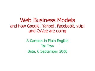 Web Business Models
and how Google, Yahoo!, Facebook, yUp!
         and CyVee are doing

        A Cartoon in Plain English
                 Tai Tran
         Beta, 6 September 2008
 