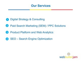 Our Services
Digital Strategy & Consulting
Paid Search Marketing (SEM) / PPC Solutions
Product Platform and Web Analytics
SEO – Search Engine Optimization
1
2
3
4
 