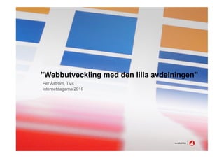 ”Webbutveckling med den lilla avdelningen”
Per Åström, TV4
Internetdagarna 2010
 