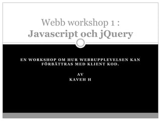 Webb workshop 1 : Javascript och jQuery En workshop om hur webbupplevelsen kan förbättras med Klient Kod. Av Kaveh H 