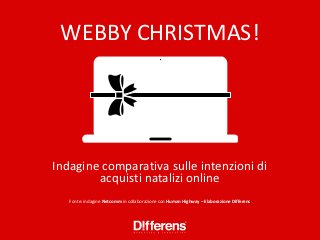 WEBBY CHRISTMAS!




Indagine comparativa sulle intenzioni di
        acquisti natalizi online
   Fonte: indagine Netcomm in collaborazione con Human Highway – Elaborazione Differens
 