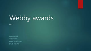 Webby awards
E.M.I
BRIAN ARDILA
JULIÁN ARIAS
MARIA ELENA FLOREZ
DAVID MOLANO
 