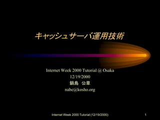 Internet Week 2000 Tutorial (12/19/2000) 1
キャッシュサーバ運用技術
Internet Week 2000 Tutorial @ Osaka
12/19/2000
鍋島 公章
nabe@kosho.org
 
