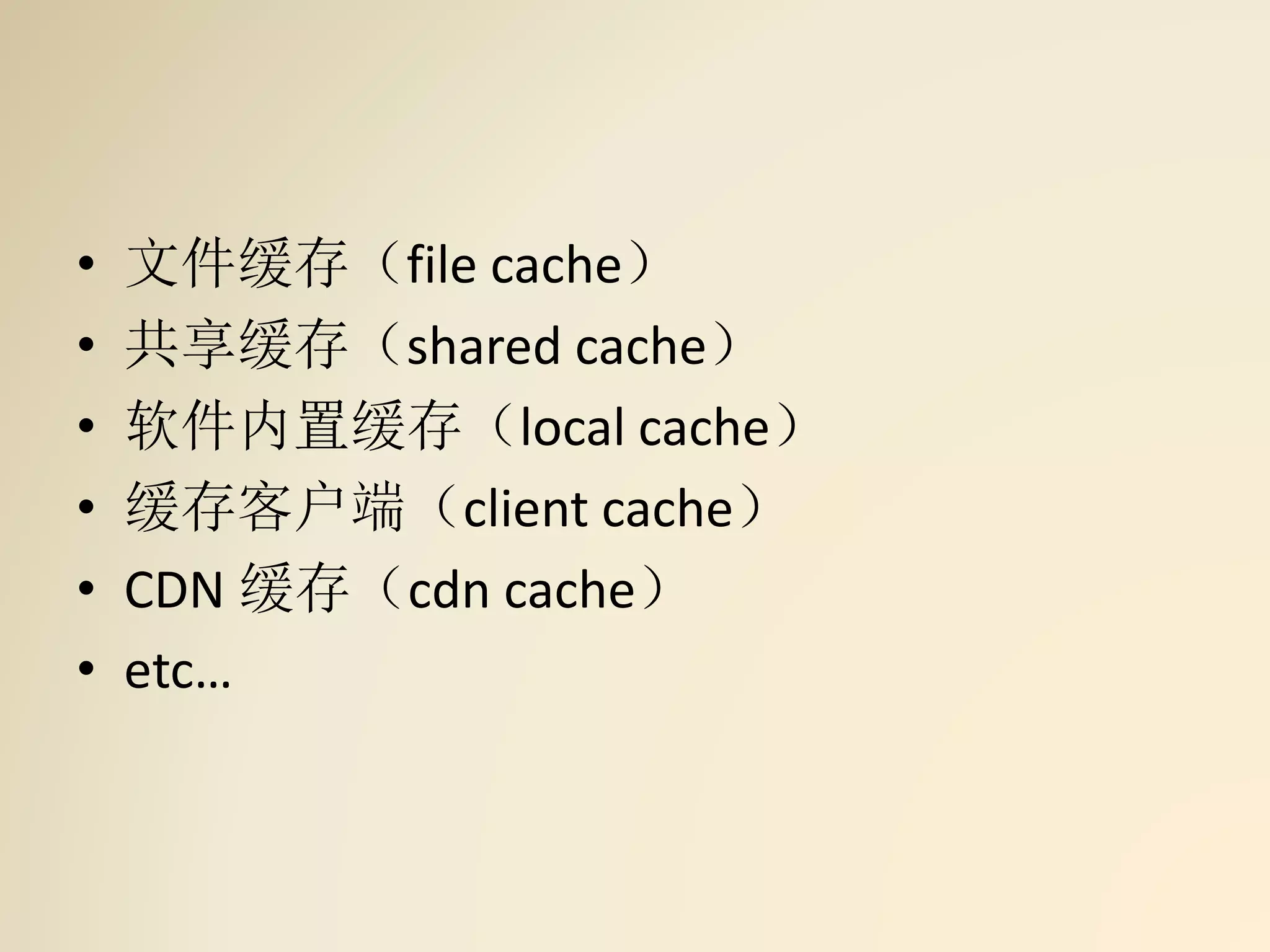• 文件缓存（file cache）
• 共享缓存（shared cache）
• 软件内置缓存（local cache）
• 缓存客户端（client cache）
• CDN 缓存（cdn cache）
• etc…
 
