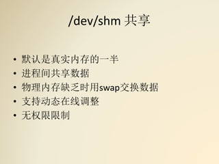 /dev/shm 共享
• 默认是真实内存的一半
• 进程间共享数据
• 物理内存缺乏时用swap交换数据
• 支持动态在线调整
• 无权限限制
 