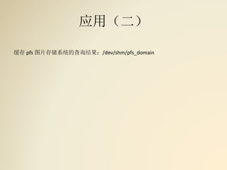应用（二）
缓存 pfs 图片存储系统的查询结果：/dev/shm/pfs_domain
 