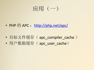 应用（一）
• PHP 的 APC ：http://php.net/apc/
• 目标文件缓存（ apc_compiler_cache ）
• 用户数据缓存（ apc_user_cache）
 