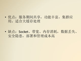 • 优点：服务期间共享，功能丰富，集群应
用，适合大缓存处理
• 缺点：Socket、带宽、内存消耗，数据丢失、
安全隐患，部署和管理成本高
 