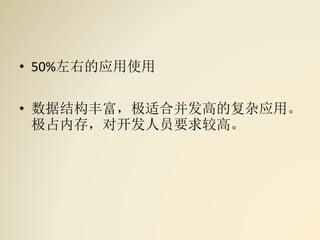 • 50%左右的应用使用
• 数据结构丰富，极适合并发高的复杂应用。
极占内存，对开发人员要求较高。
 