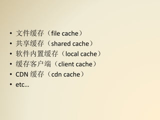 • 文件缓存（file cache）
• 共享缓存（shared cache）
• 软件内置缓存（local cache）
• 缓存客户端（client cache）
• CDN 缓存（cdn cache）
• etc…
 