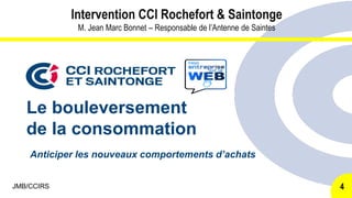 Le bouleversement
de la consommation
Anticiper les nouveaux comportements d’achats
JMB/CCIRS
Intervention CCI Rochefort & ...