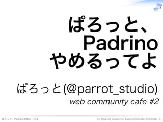 ぱろっと、
                       Padrino
                     やめるってよ
      ぱろっと(@parrot̲studio)
                      web�community�cafe�#2

ぱろっと、Padrinoやめるってよ          by�@parrot̲studio�for�#webcommcafe�2013/04/14
 