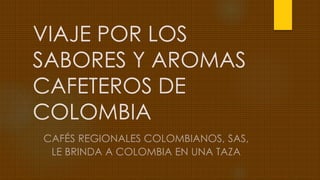 VIAJE POR LOS
SABORES Y AROMAS
CAFETEROS DE
COLOMBIA
CAFÉS REGIONALES COLOMBIANOS, SAS,
LE BRINDA A COLOMBIA EN UNA TAZA
 