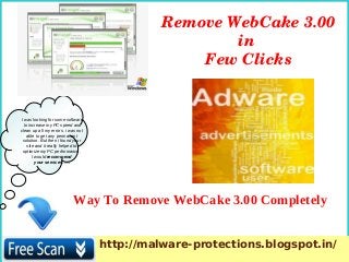 I was looking for some software
to increase my PC speed and
clean up all my errors. i was not
able to get any permanent
solution. But then i found your
site and it really helped to
optimize my PC performance.
I would recommend
your services. ….
Way To Remove WebCake 3.00 Completely
Remove WebCake 3.00 
in 
Few Clicks
http://malware-protections.blogspot.in/
 