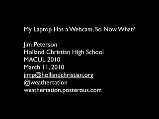 My Laptop Has a Webcam, So Now What?

Jim Peterson
Holland Christian High School
MACUL 2010
March 11, 2010
jimp@hollandchristian.org
@weathertation
weathertation.posterous.com
 