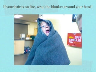 If your hair is on fire, wrap the blanket around your head!
 