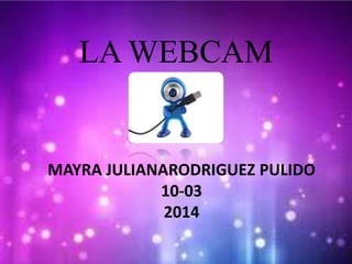 LA WEBCAM
MAYRA JULIANARODRIGUEZ PULIDO
10-03
2014
 