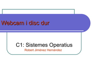 Webcam i disc durWebcam i disc dur
C1: Sistemes Operatius
Robert Jiménez Hernández
 