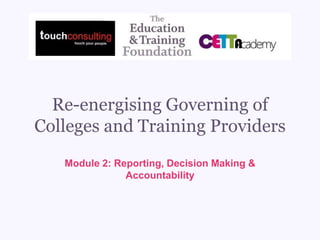 Re-energising Governing of
Colleges and Training Providers
Module 2: Reporting, Decision Making &
Accountability
 