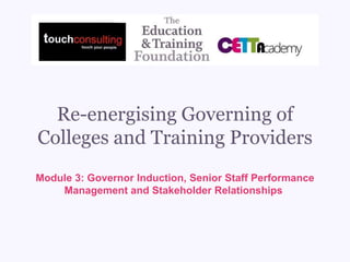 Re-energising Governing of
Colleges and Training Providers
Module 3: Governor Induction, Senior Staff Performance
Management and Stakeholder Relationships
 