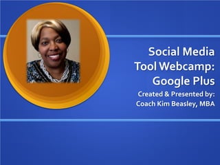 Social Media
Tool Webcamp:
   Google Plus
Created & Presented by:
Coach Kim Beasley, MBA
 