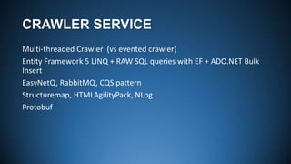 CRAWLER SERVICE
Multi-threaded Crawler (vs evented crawler)
Entity Framework 5 LINQ + RAW SQL queries with EF + ADO.NET Bulk
Insert
EasyNetQ, RabbitMQ, CQS pattern
Structuremap, HTMLAgilityPack, NLog
Protobuf

 