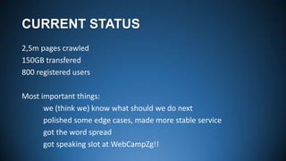 CURRENT STATUS
2,5m pages crawled
150GB transfered
800 registered users
Most important things:
we (think we) know what should we do next
polished some edge cases, made more stable service
got the word spread
got speaking slot at WebCampZg!!

 