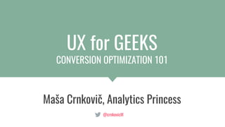 // Maša Crnkovič // UX for GEEKS
UX for GEEKS
CONVERSION OPTIMIZATION 101
@crnkovicM
Maša Crnkovič, Analytics Princess
 