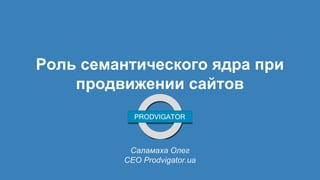 Роль семантического ядра при 
продвижении сайтов 
Саламаха Олег 
СЕО Prodvigator.ua 
 