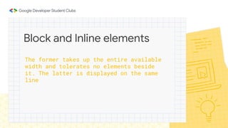 The former takes up the entire available
width and tolerates no elements beside
it. The latter is displayed on the same
line
Block and Inline elements
 