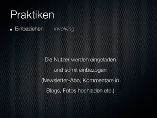 Praktiken
"   Einbeziehen      
involving


                                   
                  Die Nutzer werden eingeladen 
                     und somit einbezogen 
              (Newsletter-Abo, Kommentare in 
                  Blogs, Fotos hochladen etc.)

 