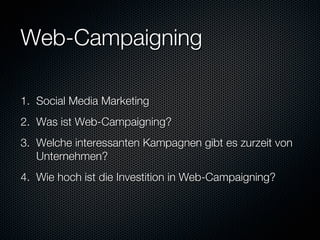 Web-Campaigning

1.  Social Media Marketing
2.  Was ist Web-Campaigning?
3.  Welche interessanten Kampagnen gibt es zurzeit von
    Unternehmen?
4.  Wie hoch ist die Investition in Web-Campaigning?
 