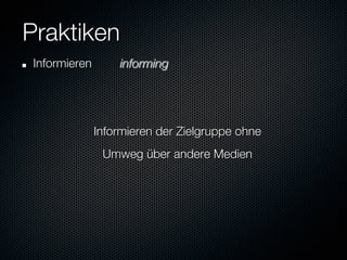 Praktiken
"    Informieren
     
informing




                Informieren der Zielgruppe ohne 
                    Umweg über andere Medien
 