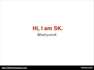 Hi, I am SK.
@SathyveluKhttp://lifehackmalaysia.com
@SathyveluK
 