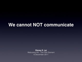 We cannot NOT communicate




              Disney E. Lai
       Webcamp KK : The Fifth Element
            6 December 2011
 