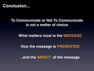 Conclusion...


   To Communicate or Not To Communicate 
         is not a matter of choice

       What matters most is the MESSAGE

        How the message is PRESENTED

        ..and the IMPACT of the message
 