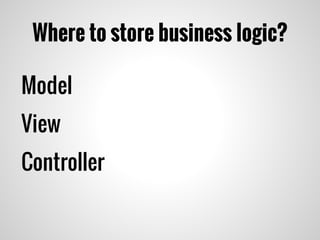 Where to store business logic?
Model
View
Controller
 
